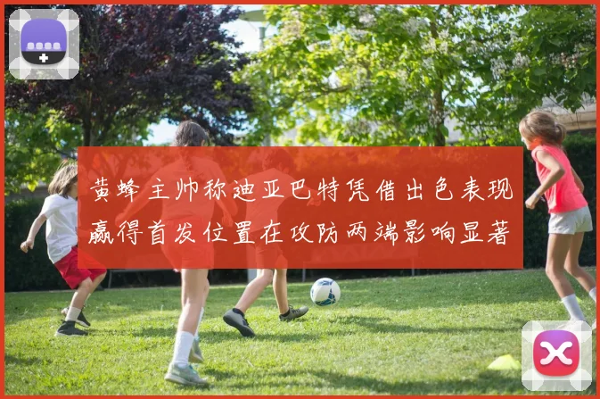 黄蜂主帅称迪亚巴特凭借出色表现赢得首发位置在攻防两端影响显著