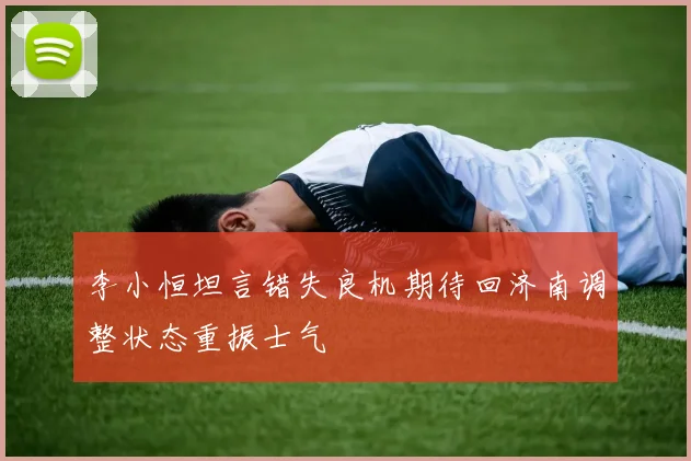 李小恒坦言错失良机期待回济南调整状态重振士气