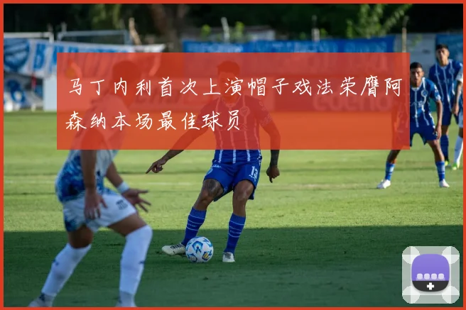 马丁内利首次上演帽子戏法荣膺阿森纳本场最佳球员
