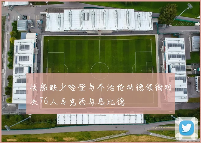 快船缺少哈登与乔治伦纳德领衔对决76人马克西与恩比德