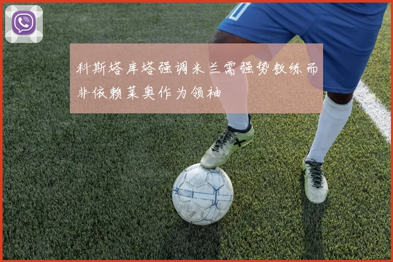 科斯塔库塔强调米兰需强势教练而非依赖莱奥作为领袖