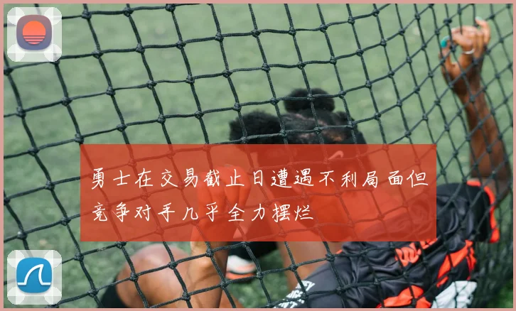 勇士在交易截止日遭遇不利局面但竞争对手几乎全力摆烂