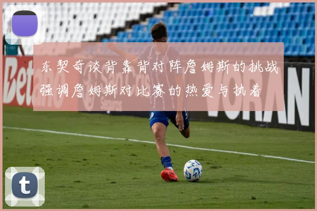 东契奇谈背靠背对阵詹姆斯的挑战强调詹姆斯对比赛的热爱与执着