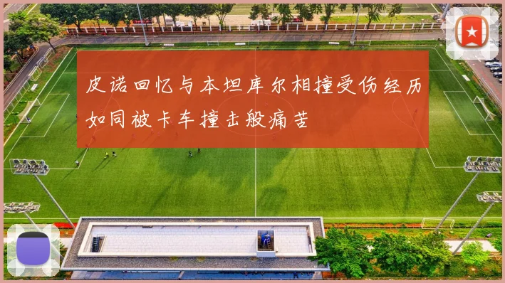 皮诺回忆与本坦库尔相撞受伤经历如同被卡车撞击般痛苦
