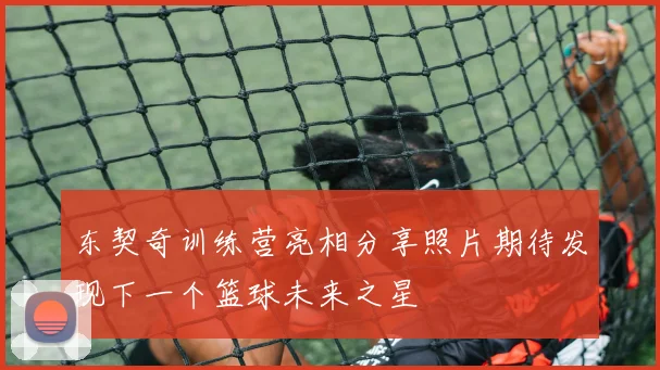 东契奇训练营亮相分享照片期待发现下一个篮球未来之星
