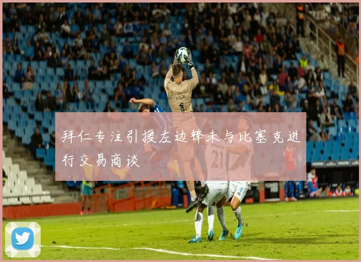 拜仁专注引援左边锋未与比塞克进行交易商谈