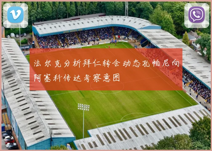 法尔克分析拜仁转会动态孔帕尼向阿塞科传达考察意图