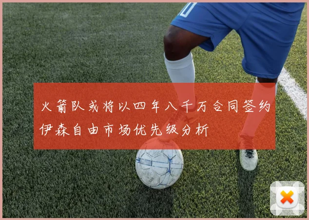 火箭队或将以四年八千万合同签约伊森自由市场优先级分析