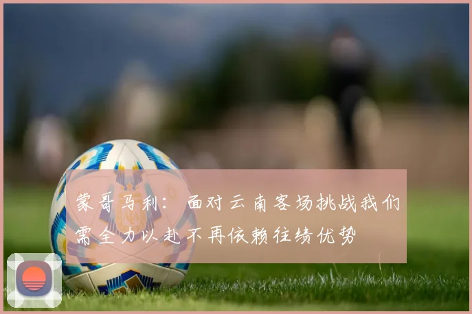 蒙哥马利：面对云南客场挑战我们需全力以赴不再依赖往绩优势