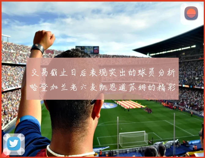 交易截止日后表现突出的球员分析哈登加兰老六麦凯恩道苏姆的精彩表现