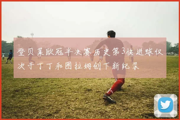 登贝莱欧冠半决赛历史第3快进球仅次于丁丁和图拉姆创下新纪录