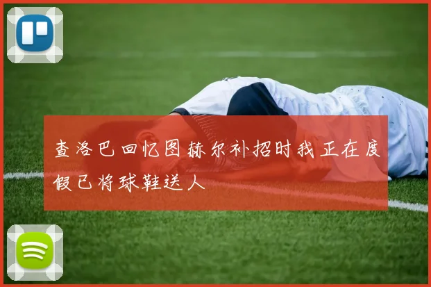 查洛巴回忆图赫尔补招时我正在度假已将球鞋送人