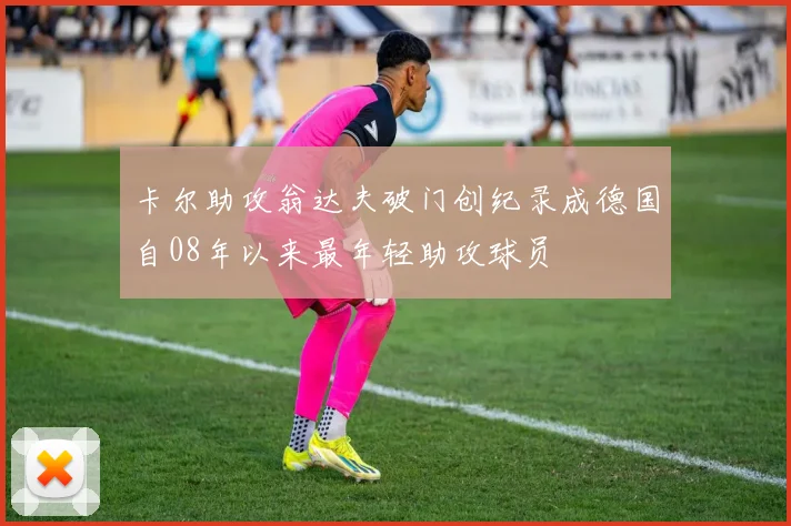 卡尔助攻翁达夫破门创纪录成德国自08年以来最年轻助攻球员
