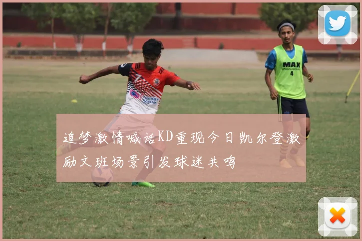 追梦激情喊话KD重现今日凯尔登激励文班场景引发球迷共鸣