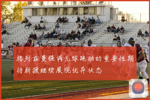 格列兹曼强调无球跑动的重要性期待新援继续展现优异状态