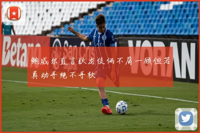鲍威尔直言狄龙伎俩不屑一顾但若真动手绝不手软