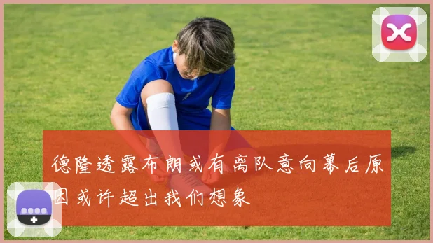 德隆透露布朗或有离队意向幕后原因或许超出我们想象
