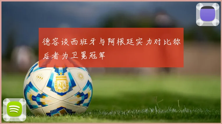 德容谈西班牙与阿根廷实力对比称后者为卫冕冠军