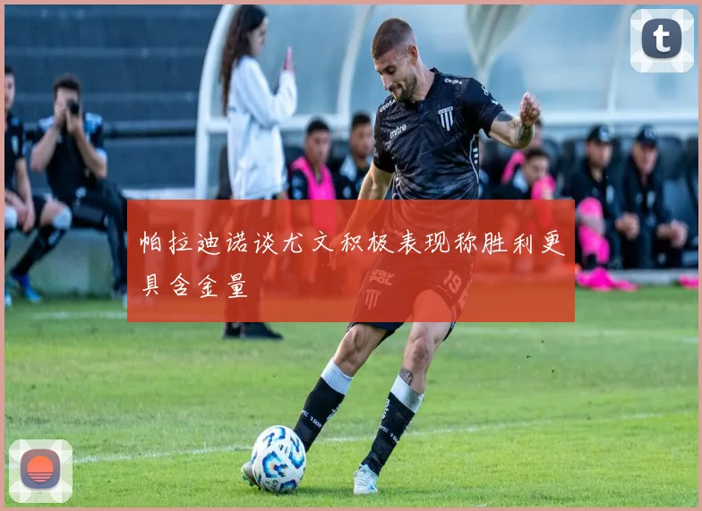 帕拉迪诺谈尤文积极表现称胜利更具含金量