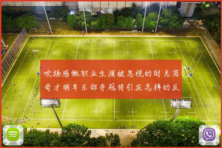 吹杨感慨职业生涯被忽视的时光若奇才明年东部夺冠将引发怎样的反响