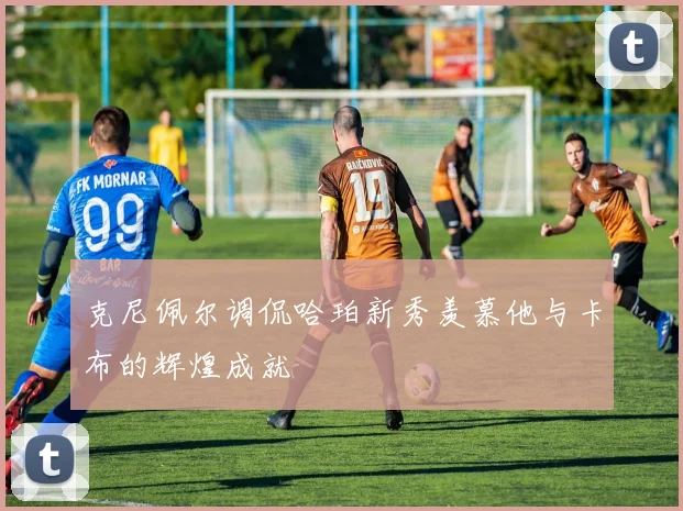 克尼佩尔调侃哈珀新秀羡慕他与卡布的辉煌成就