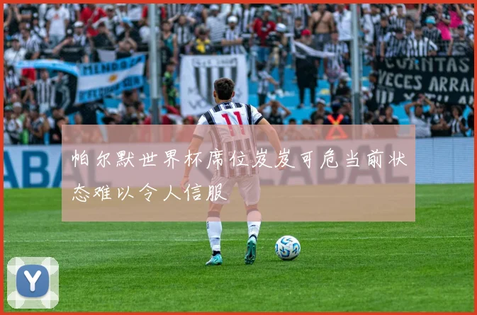 帕尔默世界杯席位岌岌可危当前状态难以令人信服