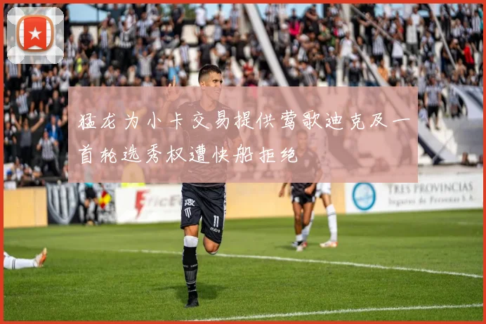 猛龙为小卡交易提供莺歌迪克及一首轮选秀权遭快船拒绝
