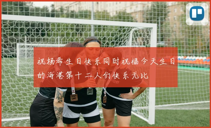 祝杨希生日快乐同时祝福今天生日的海港第十二人们快乐无比