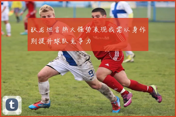狄龙坦言热火强势表现我需以身作则提升球队竞争力
