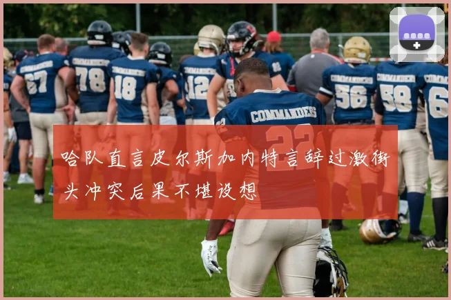 哈队直言皮尔斯加内特言辞过激街头冲突后果不堪设想